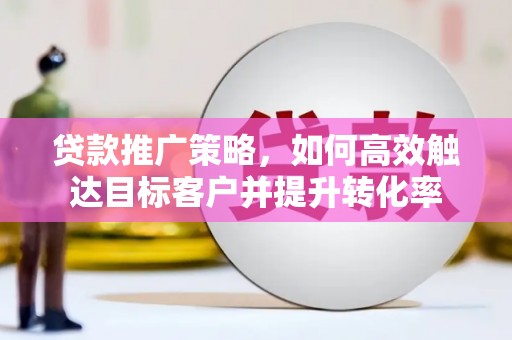 全州贷款推广策略，如何高效触达目标客户并提升转化率