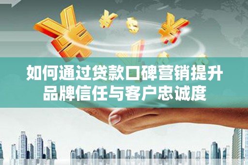 全州如何通过贷款口碑营销提升品牌信任与客户忠诚度