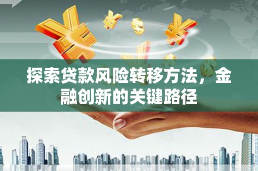 全州探索贷款风险转移方法，金融创新的关键路径
