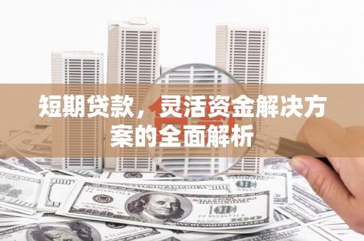 全州短期贷款，灵活资金解决方案的全面解析