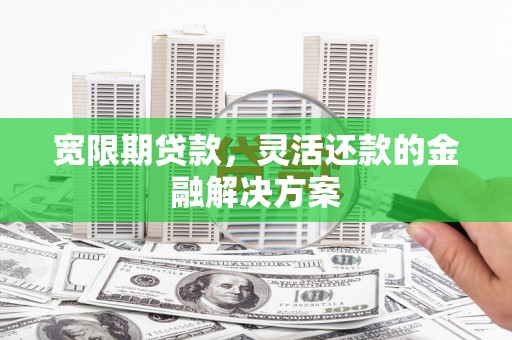 全州宽限期贷款，灵活还款的金融解决方案