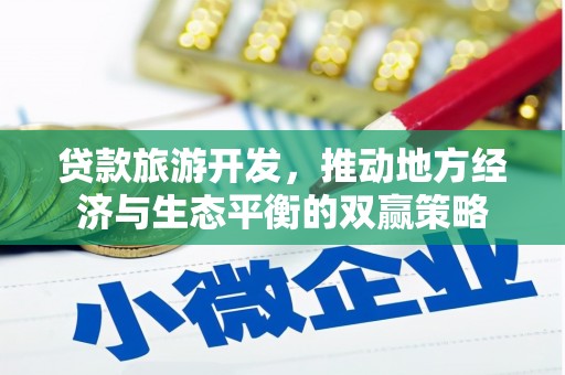 全州贷款旅游开发，推动地方经济与生态平衡的双赢策略