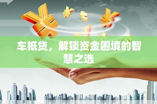 全州车抵贷，解锁资金困境的智慧之选