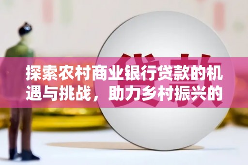 全州探索农村商业银行贷款的机遇与挑战，助力乡村振兴的金融引擎