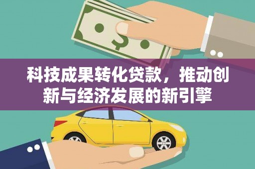 全州科技成果转化贷款，推动创新与经济发展的新引擎
