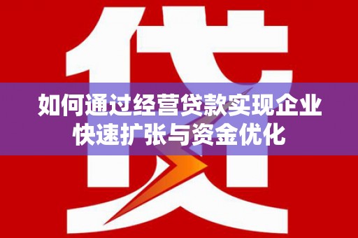 全州如何通过经营贷款实现企业快速扩张与资金优化