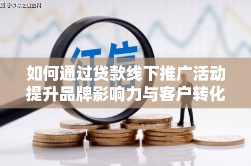 全州如何通过贷款线下推广活动提升品牌影响力与客户转化率