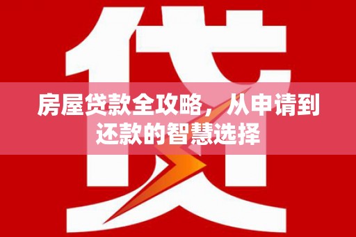 全州房屋贷款全攻略，从申请到还款的智慧选择