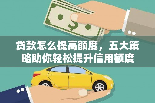 全州贷款怎么提高额度，五大策略助你轻松提升信用额度