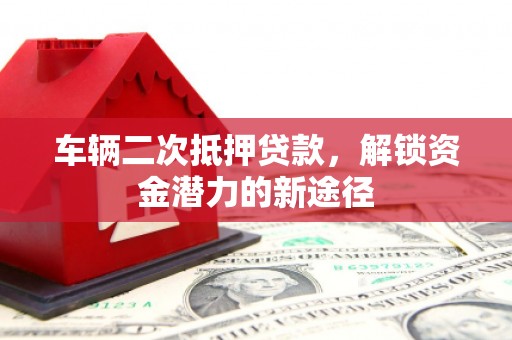 全州车辆二次抵押贷款，解锁资金潜力的新途径