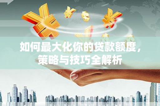 全州如何最大化你的贷款额度，策略与技巧全解析