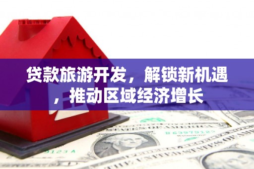 全州贷款旅游开发，解锁新机遇，推动区域经济增长