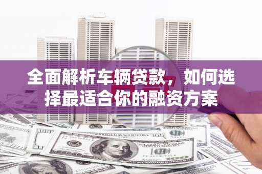 全州全面解析车辆贷款，如何选择最适合你的融资方案