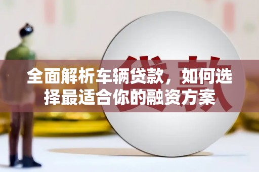 全州全面解析车辆贷款，如何选择最适合你的融资方案
