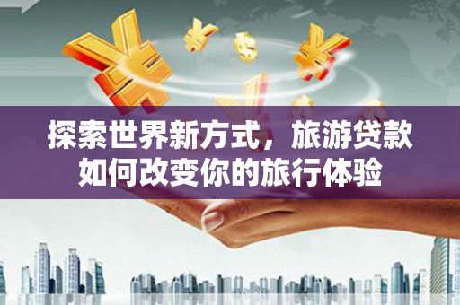 全州探索世界新方式，旅游贷款如何改变你的旅行体验