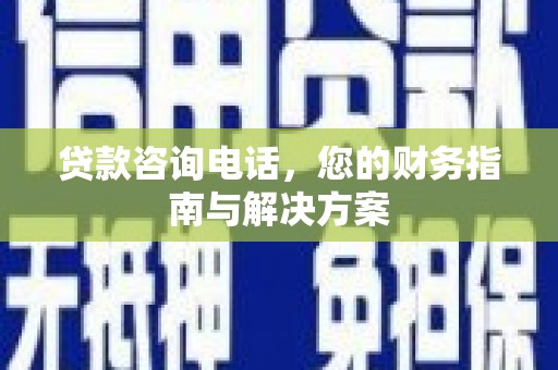 全州贷款咨询电话，您的财务指南与解决方案