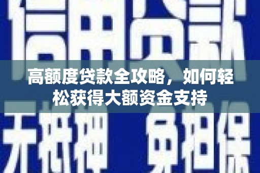 全州高额度贷款全攻略，如何轻松获得大额资金支持