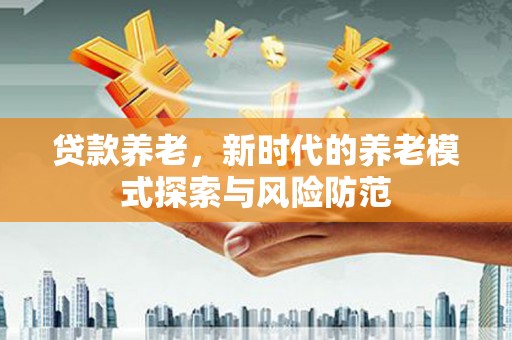 全州贷款养老，新时代的养老模式探索与风险防范