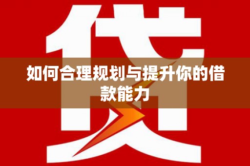 全州如何合理规划与提升你的借款能力