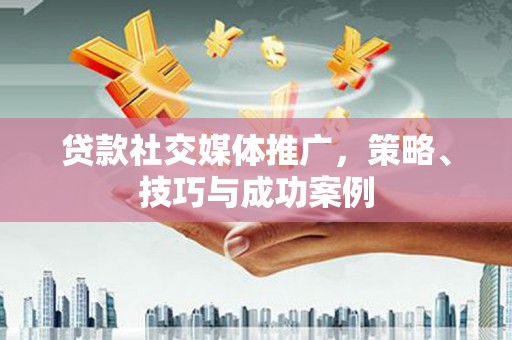 全州贷款社交媒体推广，策略、技巧与成功案例