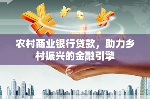 全州农村商业银行贷款，助力乡村振兴的金融引擎