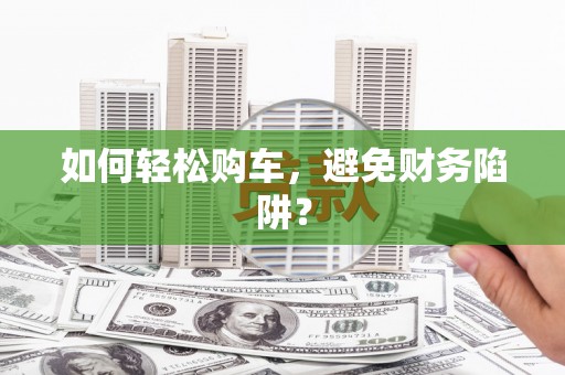 全州如何轻松购车，避免财务陷阱？