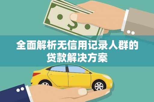 全州全面解析无信用记录人群的贷款解决方案