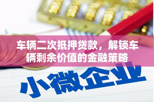 全州车辆二次抵押贷款，解锁车辆剩余价值的金融策略