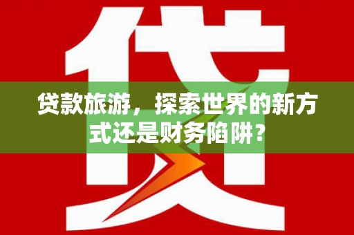 全州贷款旅游，探索世界的新方式还是财务陷阱？