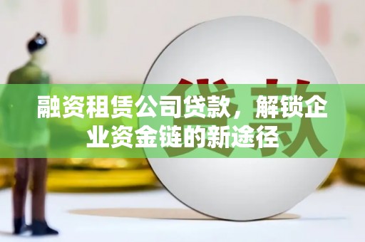 全州融资租赁公司贷款，解锁企业资金链的新途径